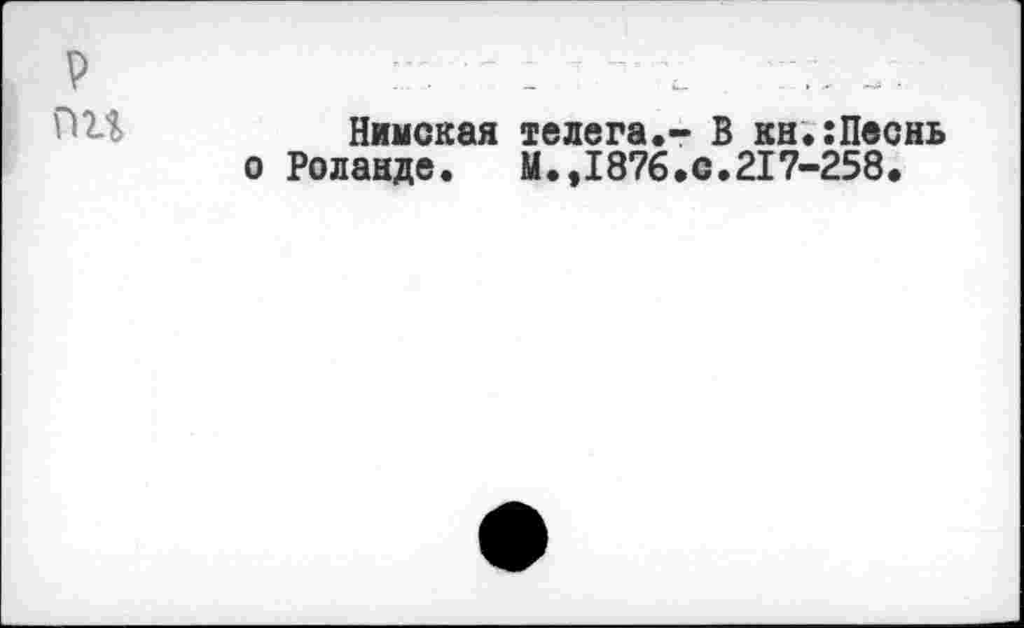 ﻿P пгг
Нимская телега.-* В кн.:Песнь о Роланде.	М.,1876.с.217-258.